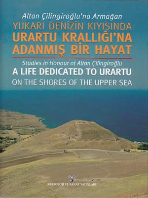 Altan Çilingiroğlu'na Armağan. Yukarı Denizin Kıyısında Urartu Krallığı'na Adanmış Bir Hayat / Studies in Honour of Altan Çilingiroğlu. A Life Dedicated to Urartu on the Shores of the Upper Sea