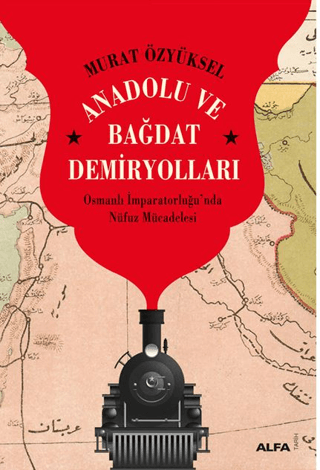 Anadolu ve Bağdat Demiryolları Osmanlı İmparatorluğu’nda Nüfuz Mücadelesi