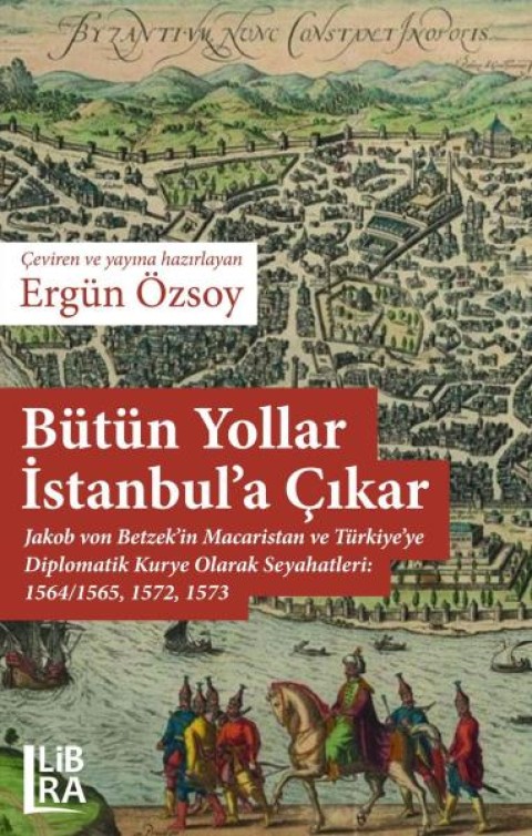 Bütün Yollar İstanbul’a Çıkar – Jakob von Betzek’in Macaristan ve Türkiye’ye Diplomatik Kurye Olarak Seyahatleri:1564/1565, 1572, 1573