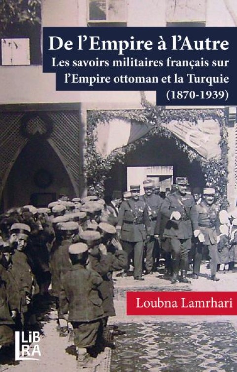 De l’Empire à l’Autre - Les savoirs militaires français sur l’Empire ottoman et la Turquie (1870-1939)