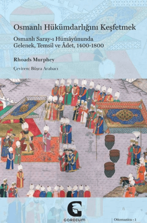 Osmanlı Hükümdarlığını Keşfetmek: Osmanlı Saray-ı Hümayununda Gelenek, Temsil ve Adet, 1400-1800