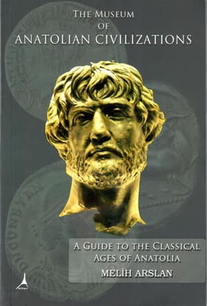 The Museum of Anatolian Civilizations A Guide to the Classical Ages of Anatolia