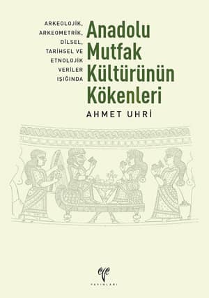Anadolu Mutfak Kültürünün Kökenleri. Arkeolojik, Arkeometrik, Dilsel, Tarihsel ve Etnolojik Veriler Işığında (2. Baskı)