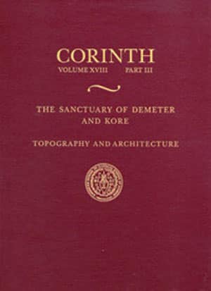 Corinth XVIII.3 The Sanctuary of Demeter and Kore: Topography and Architecture