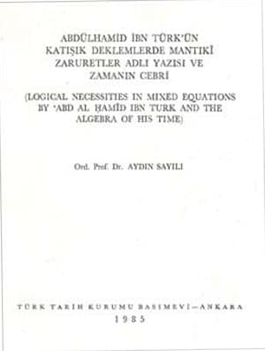 Abdülhamid İbn Türk'ün Katışık Denklemlerde Mantıki Zaruretler Adlı Yazısı ve Zamanın Cebri / Logical Necessities in Mixed Equations by Abd Al Hamid Ibn Turk and the Algebra of His Time