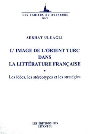 L'Image de L'Orient Turc dans la Litterature Française: Les Idees, les Stereotypes et les Strategies