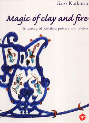 Magic of Clay and Fire. A History of Kütahya Pottery and Potters